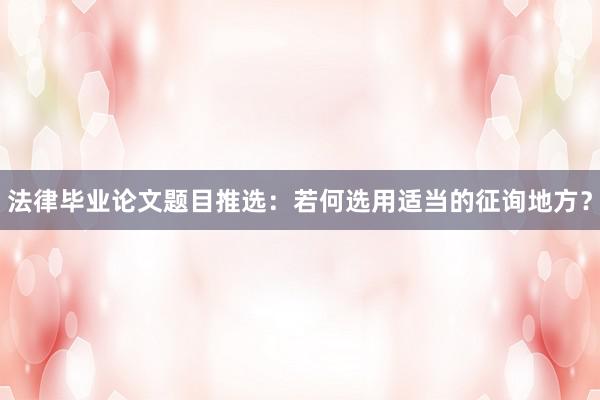 法律毕业论文题目推选：若何选用适当的征询地方？
