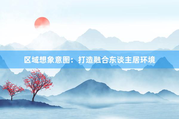 区域想象意图：打造融合东谈主居环境