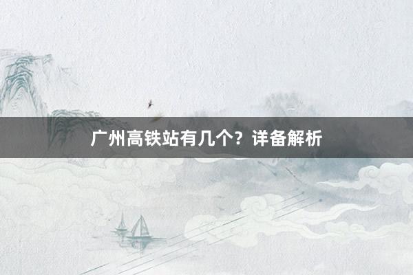 广州高铁站有几个？详备解析