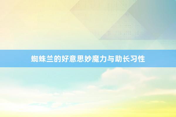 蜘蛛兰的好意思妙魔力与助长习性